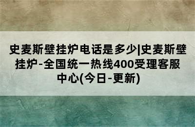 史麦斯壁挂炉电话是多少|史麦斯壁挂炉-全国统一热线400受理客服中心(今日-更新)